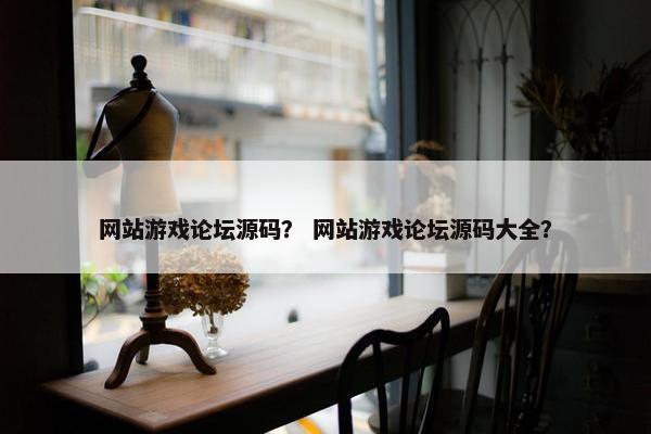 网站游戏论坛源码？ 网站游戏论坛源码大全？