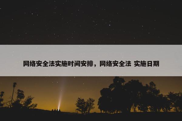 网络安全法实施时间安排，网络安全法 实施日期